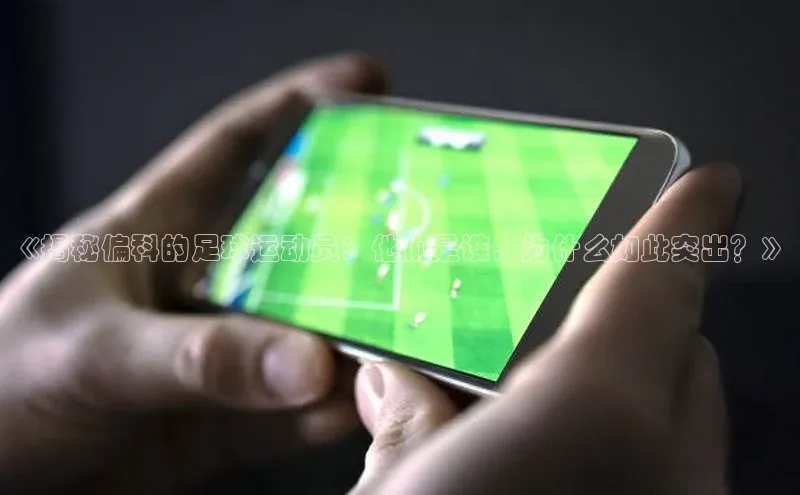 焦点娱乐下载手机版百度众测《揭秘偏科的足球运动员：他们是谁，为什么如此突出？》