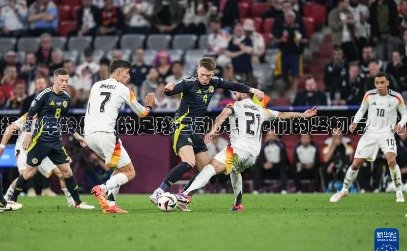 焦点娱乐下载手机版颐驰 06揭秘年龄偏大的足球运动员：他们的坚韧与魅力