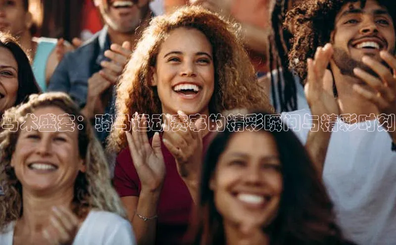 焦点手机登录平台诸葛科技马术盛宴：骑马运动赛事的精彩瞬间与精彩时刻