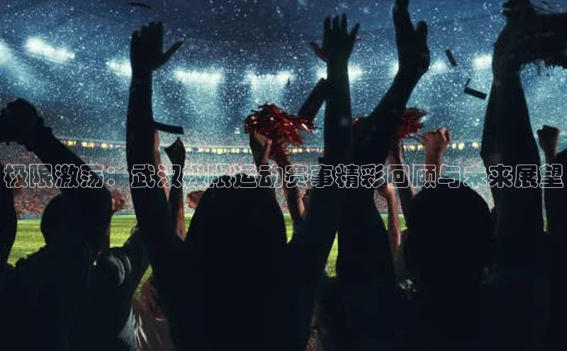 极限激荡：武汉极限运动赛事精彩回顾与未来展望