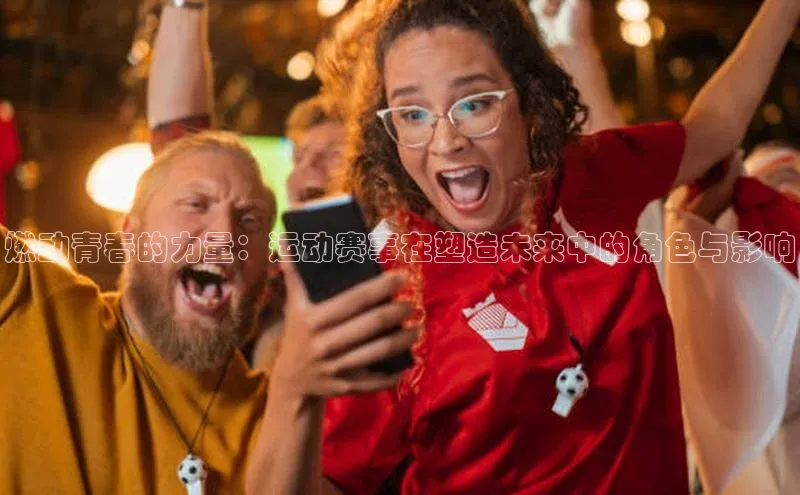 燃动青春的力量：运动赛事在塑造未来中的角色与影响