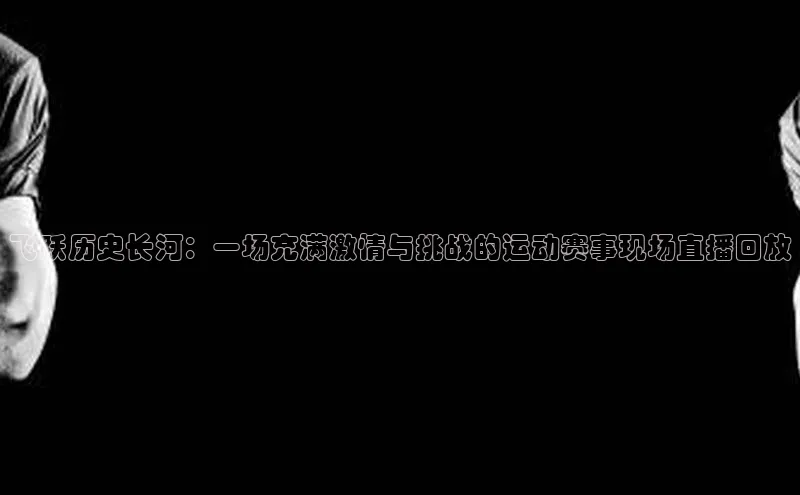 飞跃历史长河：一场充满激情与挑战的运动赛事现场直播回放
