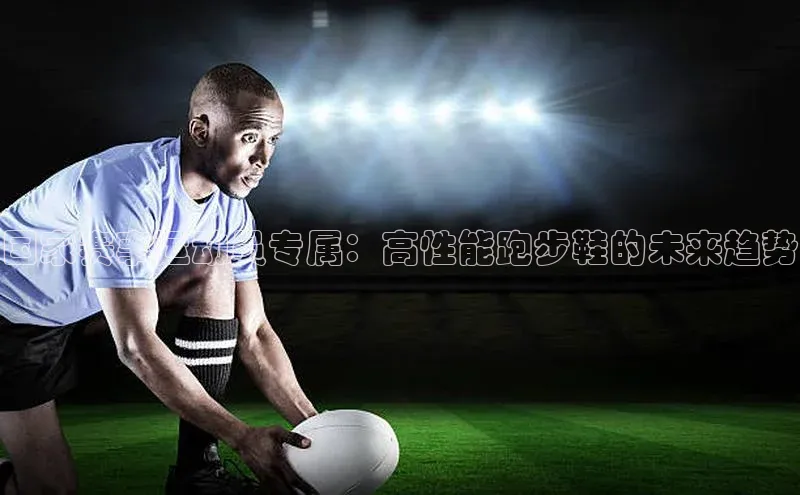 国家赛事运动员专属：高性能跑步鞋的未来趋势