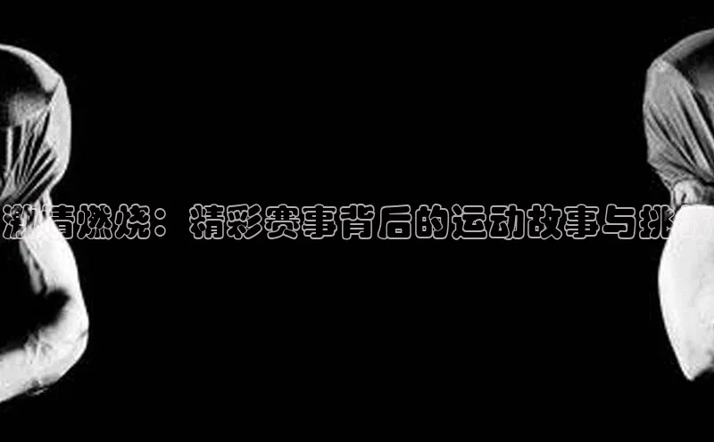 激情燃烧：精彩赛事背后的运动故事与挑战
