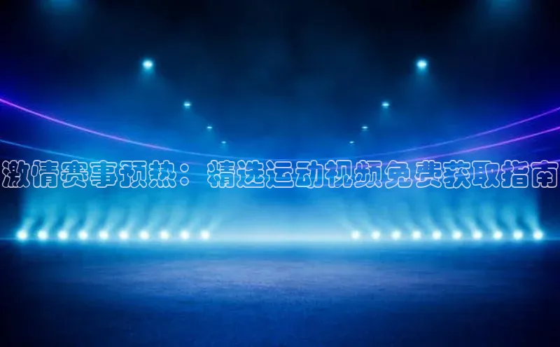 激情赛事预热：精选运动视频免费获取指南