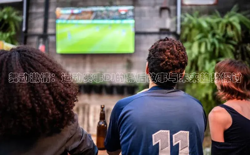 舞动激情：运动赛事DJ的幕后故事与未来趋势探讨