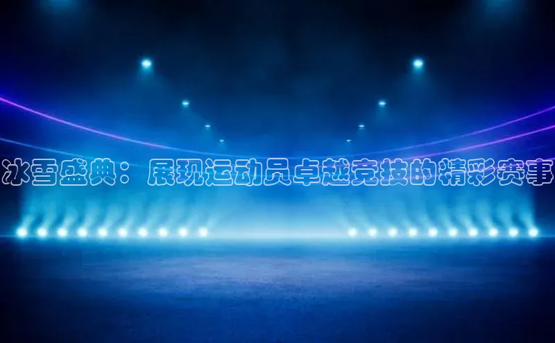 冰雪盛典：展现运动员卓越竞技的精彩赛事