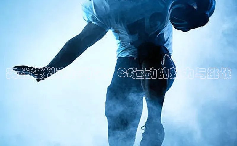 实战模拟巅峰对决：CS运动的魅力与挑战