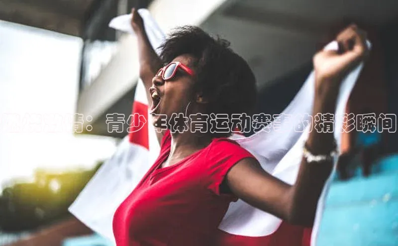 燃烧激情：青少年体育运动赛事的精彩瞬间