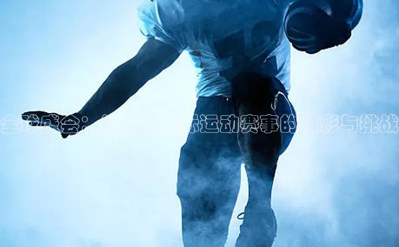 全球盛会：综合型国际运动赛事的精彩与挑战