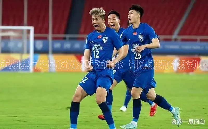 近期热门运动团体赛事前瞻：引领潮流的新动力