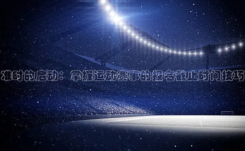 准时的启动：掌握运动赛事的报名截止时间技巧