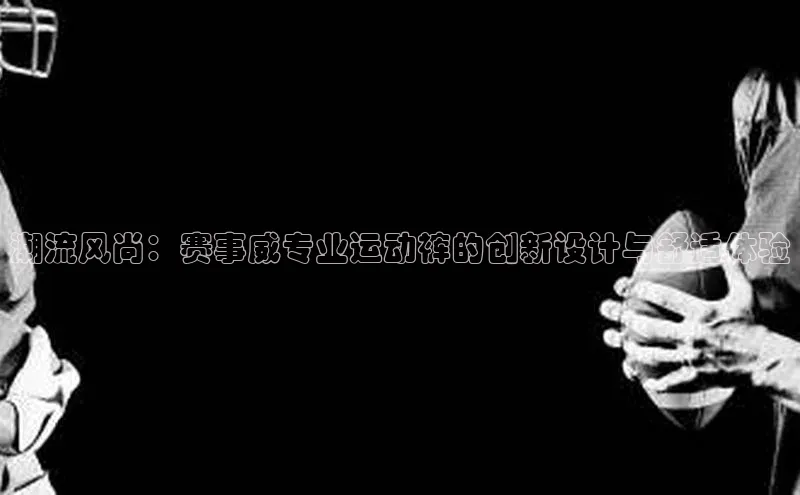 潮流风尚：赛事威专业运动裤的创新设计与舒适体验
