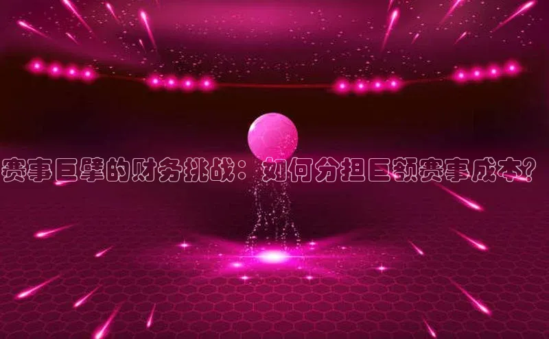 赛事巨擘的财务挑战：如何分担巨额赛事成本？